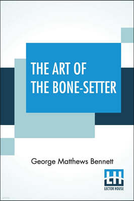 The Art Of The Bone-Setter: A Testimony And A Vindication. With Notes And Illustrations. With Portrait And Numerous Diagrams.