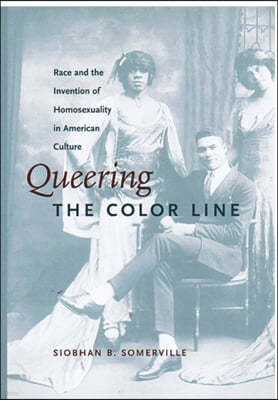 Queering the Color Line: Race and the Invention of Homosexuality in American Culture