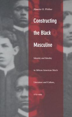 Constructing the Black Masculine: Identity and Ideality in African American Men's Literature and Culture, 1775-1995