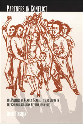 Partners in Conflict: The Politics of Gender, Sexuality, and Labor in the Chilean Agrarian Reform, 1950-1973