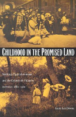 Childhood in the Promised Land: Working-Class Movements and the Colonies de Vacances in France, 1880-1960