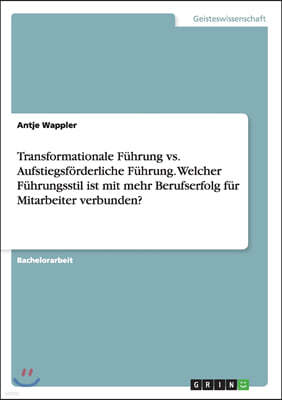 Transformationale F?hrung vs. Aufstiegsf?rderliche F?hrung. Welcher F?hrungsstil ist mit mehr Berufserfolg f?r Mitarbeiter verbunden?