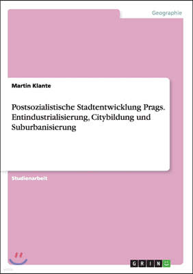 Postsozialistische Stadtentwicklung Prags. Entindustrialisierung, Citybildung Und Suburbanisierung