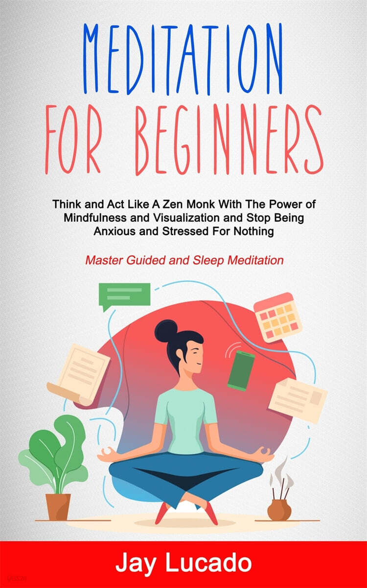 Meditation For Beginners: Think and Act Like A Zen Monk With The Power of Mindfulness and Visualization and Stop Being Anxious and Stressed For