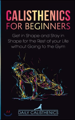Calisthenics for Beginners: Get in Shape and Stay in Shape for the Rest of your Life without Going to the Gym