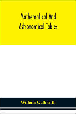 Mathematical and astronomical tables, for the use of students of mathematics, practical astronomers, surveyors, engineers, and navigators; with an int