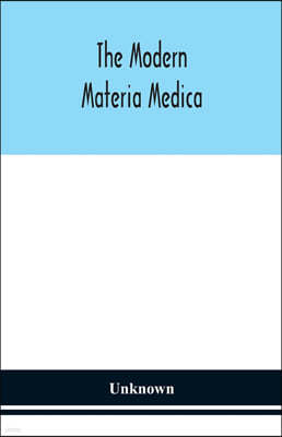 The modern materia medica: the source, chemical and physical properties, therapeutic action, dosage, antidotes and incompatibles of all additions