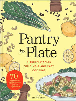 Pantry to Plate: Kitchen Staples for Simple and Easy Cooking 70 Weeknight Recipes Using Go-To Ingredients