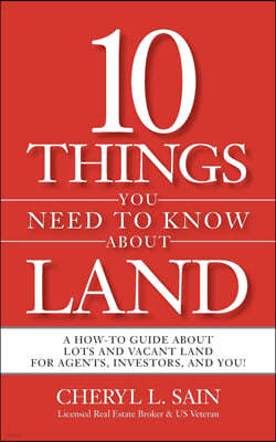 10 Things You Need To Know About Land: A How-To Guide About Lots and Vacant Land for Agents, Investors, and You!