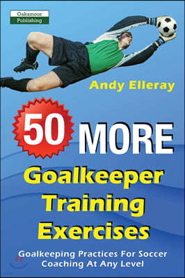 50 More Goalkeeper Training Exercises: Goalkeeping Practices For Soccer Coaching At Any Level