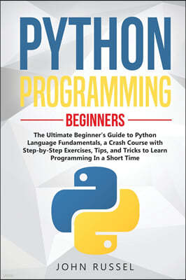 Python Programming: The Ultimate Beginner's Guide to Python Language Fundamentals, a Crash Course with Step-by-Step Exercises, Tips, and T