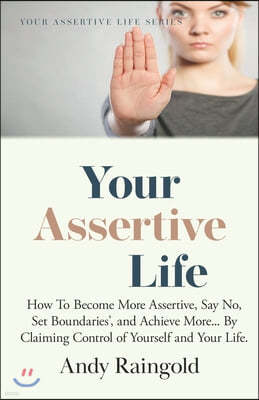 Your Assertive Life: How To Become More Assertive, Say No, Set Boundaries', and Achieve More... By Claiming Control of Yourself and Your Li