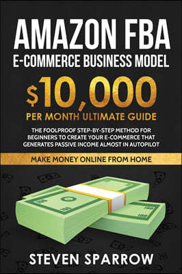 Amazon FBA Ecommerce Business Model: Foolproof step-by-step method for beginners to create your Ecommerce that Generate Passive Income almost in Autop
