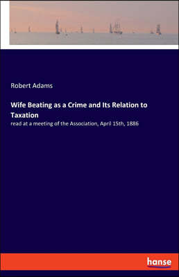 Wife Beating as a Crime and Its Relation to Taxation: read at a meeting of the Association, April 15th, 1886