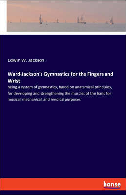 Ward-Jackson's Gymnastics for the Fingers and Wrist: being a system of gymnastics, based on anatomical principles, for developing and strengthening th