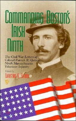 Commanding Boston's Irish Ninth: The Civil War Letters of Colonel Patrick R. Guiney Ninth Massachusetts Volunteer Infantry.