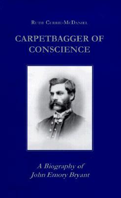Carpetbagger of Conscience: A Biography of John Emory Bryant