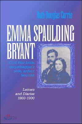 Emma Spaulding Bryant: Civil War Bride, Carpetbagger's Wife, Ardent Feminist: Letters 1860-1900