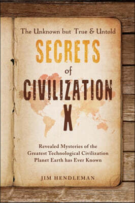 The Unknown but True & Untold Secrets of Civilization X: Revealed Mysteries of the Greatest Technological Civilization Planet Earth has Ever Known