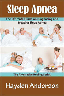 Sleep Apnea: The Ultimate Guide on Diagnosing and Treating Sleep Apnea: The Alternative Healing Series