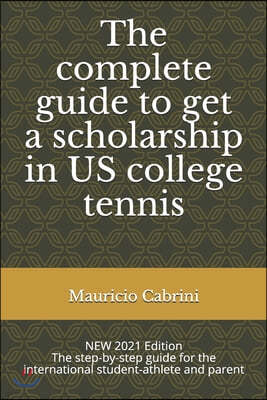 The complete guide to get a scholarship in US college tennis: The step-by-step guide for the international student-athlete and parent