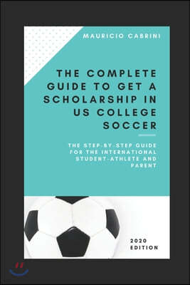 The complete guide to get a scholarship in US college soccer: The step-by-step guide for the international student-athlete and parent