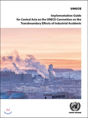 United Nations Implementation Guide for Central Asia on the Unece Convention on the Transboundary Effects of Industrial Accidents