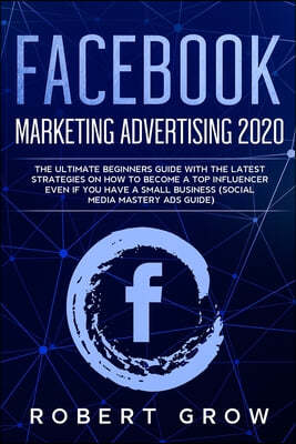 Facebook Marketing Advertising 2020: The ultimate beginners guide with the latest strategies on how to become a top influencer even if you have a smal