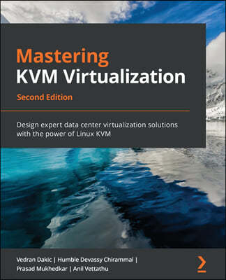 Mastering KVM Virtualization - Second Edition: Design expert data center virtualization solutions with the power of Linux KVM