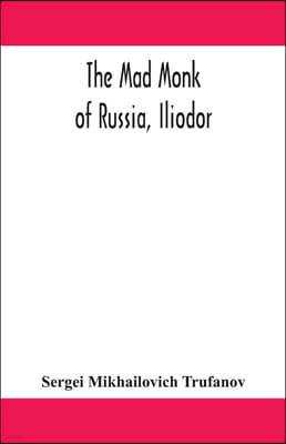 The mad monk of Russia, Iliodor: life, memoirs, and confessions of Sergei Michailovich Trufanoff (Iliodor) illustrated with photographs