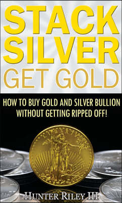 Stack Silver Get Gold: How to Buy Gold and Silver Bullion without Getting Ripped Off!