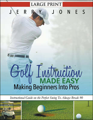 Golf Instruction Made Easy: Making Beginners Into Pros (LARGE PRINT): Instructional Guide on the Perfect Swing To Always Break 90