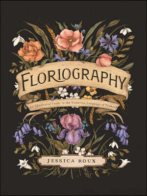 Floriography: An Illustrated Guide to the Victorian Language of Flowers Volume 1