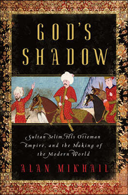 God's Shadow: Sultan Selim, His Ottoman Empire, and the Making of the Modern World