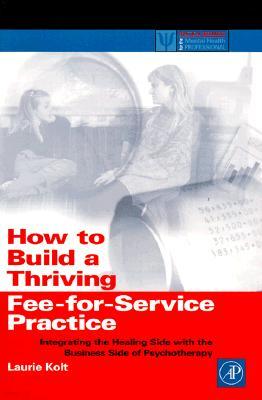 How to Build a Thriving Fee-For-Service Practice: Integrating the Healing Side with the Business Side of Psychotherapy