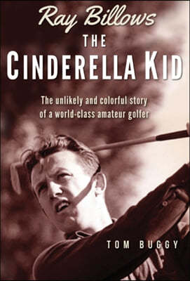 Ray Billows - The Cinderella Kid: The unlikely and colorful story of a world-class amateur golfer