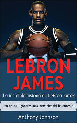 LeBron James: ¡La increible historia de LeBron James - uno de los jugadores mas increibles del baloncesto!