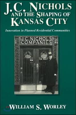 J. C. Nichols and the Shaping of Kansas City: Innovation in Planned Residential Communities Volume 1