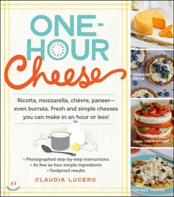 One-Hour Cheese: Ricotta, Mozzarella, Chevre, Paneer--Even Burrata. Fresh and Simple Cheeses You Can Make in an Hour or Less!