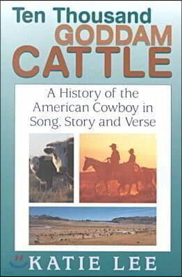 Ten Thousand Goddam Cattle: A History of the American Cowboy in Song, Story and Verse