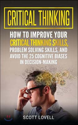 Critical Thinking: How to Improve Your Critical Thinking and Problem-Solving Skills and Avoid the 25 Cognitive Biases in Decision-Making