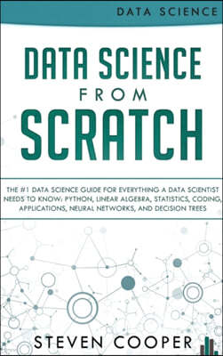 Data Science From Scratch: The #1 Data Science Guide For Everything A Data Scientist Needs To Know: Python, Linear Algebra, Statistics, Coding, A