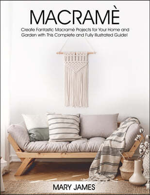 Macrame: Create Fantastic Macrame Projects for Your Home and Garden with This Complete and Fully Illustrated Guide!