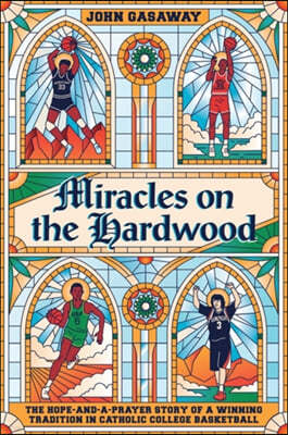 Miracles on the Hardwood: The Hope-And-A-Prayer Story of a Winning Tradition in Catholic College Basketball