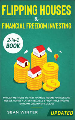 Flipping Houses and Financial Freedom Investing (Updated) 2-in-1 Book: Proven Methods to Find, Finance, Rehab, Manage and Resell Homes + Latest Reliab