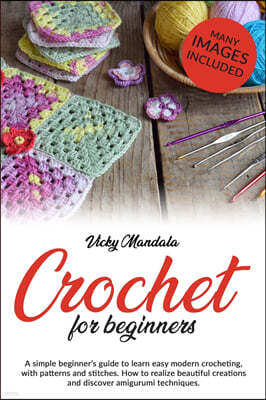 Crochet for beginners: A simple beginner's guide to learn easy modern crocheting, with patterns and stitches. How to realize beautiful creati