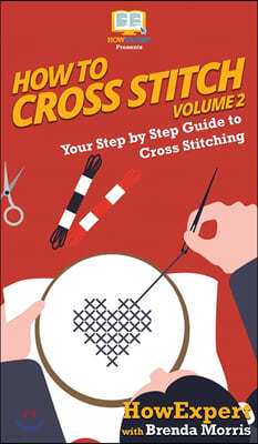 How To Cross Stitch: Your Step By Step Guide to Cross Stitching - Volume 2