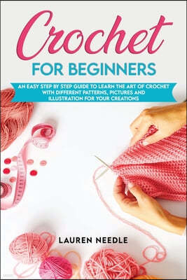 Crochet for Beginners: An Easy Step By Step Guide To Learn The Art Of Crochet With Different Patterns, Pictures And Illustration For Your Cre