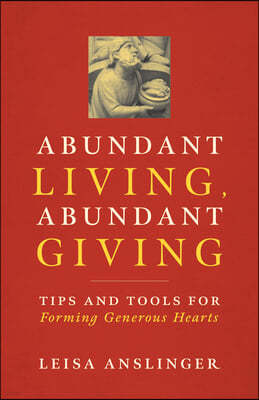 Abundant Living, Abundant Giving: Tips and Tools for Forming Generous Hearts
