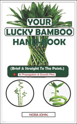 Your Lucky Bamboo Hand-Book.: (Brief & Straight To The Point.) - Its Propagation & Growth Plan.